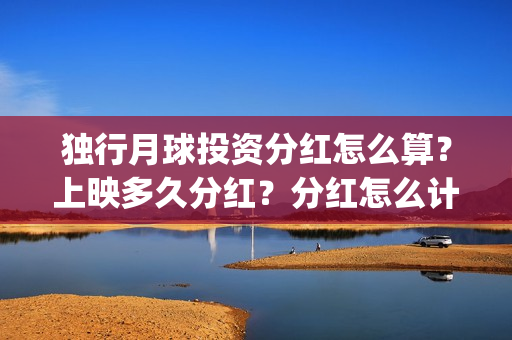 独行月球投资分红怎么算?上映多久分红?分红怎么计算的?(独行月球票房预测) 独行月球投资分红怎么算?上映多久分红?分红怎么计算的?(独行月球票房预测)