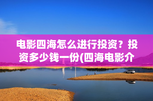 电影四海怎么进行投资?投资多少钱一份(四海电影介绍) 电影四海怎么进行投资?投资多少钱一份(四海电影介绍)