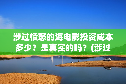 涉过愤怒的海电影投资成本多少?是真实的吗?(涉过愤怒的海电影剧情介绍) 涉过愤怒的海电影投资成本多少?是真实的吗?(涉过愤怒的海电影剧情介绍)
