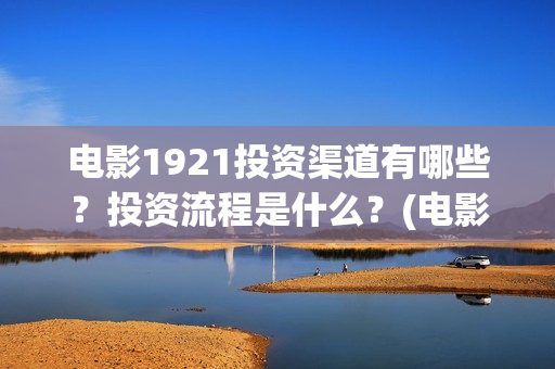电影1921投资渠道有哪些？投资流程是什么？(电影1921投资和预计票房)