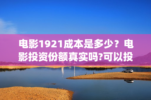 电影1921成本是多少？电影投资份额真实吗?可以投资吗?(1921电影价格)