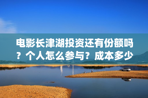 电影长津湖投资还有份额吗？个人怎么参与？成本多少(电影长津湖投资成本)