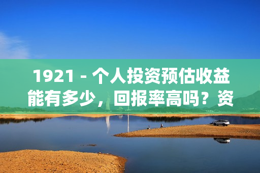 1921 - 个人投资预估收益能有多少,回报率高吗?资金安全吗?(个人投资已成为人们的热门话题) 1921 - 个人投资预估收益能有多少,回报率高吗?资金安全吗?(个人投资已成为人们的热门话题)