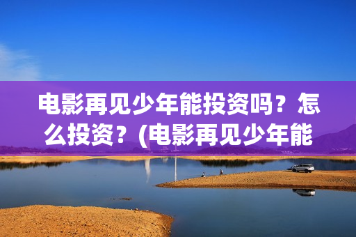 电影再见少年能投资吗？怎么投资？(电影再见少年能看吗)