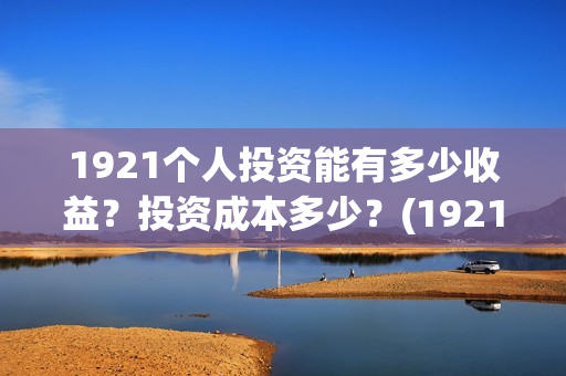 1921个人投资能有多少收益？投资成本多少？(1921投资公司)