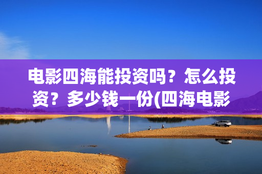 电影四海能投资吗？怎么投资？多少钱一份(四海电影投资项目)