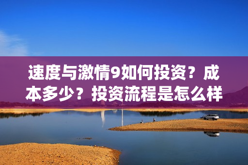 速度与激情9如何投资？成本多少？投资流程是怎么样的？(速度与激情9hb)