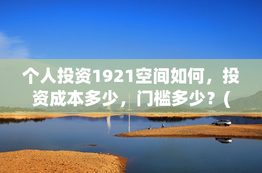 个人投资1921空间如何,投资成本多少,门槛多少?(个人投资需要什么条件?) 个人投资1921空间如何,投资成本多少,门槛多少?(个人投资需要什么条件?)