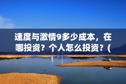 速度与激情9多少成本，在哪投资？个人怎么投资？(速度与激情9多少时间)