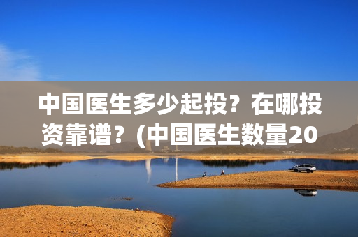 中国医生多少起投？在哪投资靠谱？(中国医生数量2019)