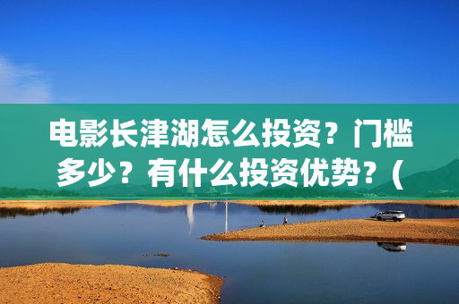 电影长津湖怎么投资?门槛多少?有什么投资优势?(电影长津湖在哪里) 电影长津湖怎么投资?门槛多少?有什么投资优势?(电影长津湖在哪里)