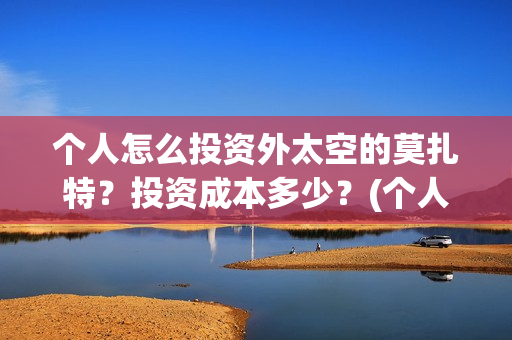 个人怎么投资外太空的莫扎特？投资成本多少？(个人怎么投资外资企业)
