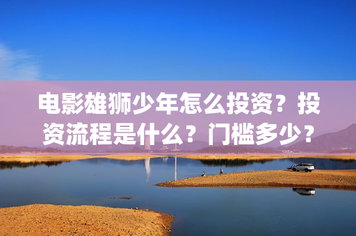 电影雄狮少年怎么投资？投资流程是什么？门槛多少？(雄狮少年预告片)
