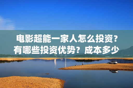 电影超能一家人怎么投资？有哪些投资优势？成本多少？(电影超能一家人沈腾免费观看国语版)
