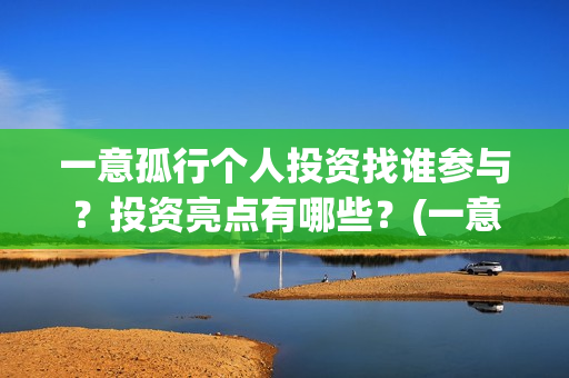一意孤行个人投资找谁参与？投资亮点有哪些？(一意孤行吧)