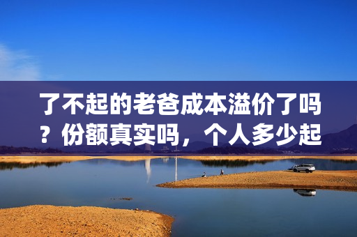 了不起的老爸成本溢价了吗？份额真实吗，个人多少起投？(了不起的老爸真实原型)