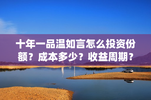十年一品温如言怎么投资份额？成本多少？收益周期？(十年一品温如言电影)