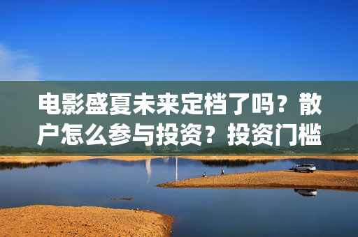 电影盛夏未来定档了吗?散户怎么参与投资?投资门槛多少?(《盛夏未来》上映) 电影盛夏未来定档了吗?散户怎么参与投资?投资门槛多少?(《盛夏未来》上映)