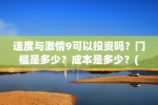 速度与激情9可以投资吗?门槛是多少?成本是多少?(速度与激情9nobody) 速度与激情9可以投资吗?门槛是多少?成本是多少?(速度与激情9nobody)