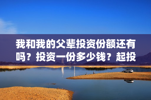 我和我的父辈投资份额还有吗？投资一份多少钱？起投多少？(我和我的父辈热议)