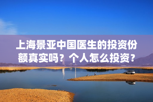 上海景亚中国医生的投资份额真实吗？个人怎么投资？多少起投？(上海亚景园林绿化有限公司)