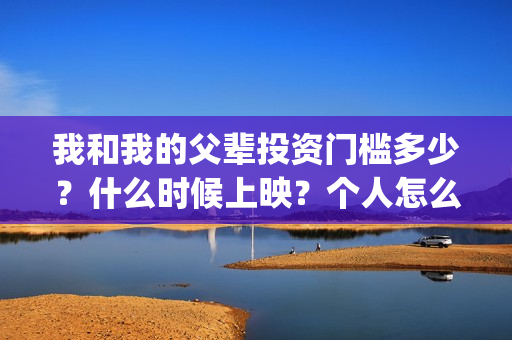 我和我的父辈投资门槛多少？什么时候上映？个人怎么投资？(我和我的父 辈)
