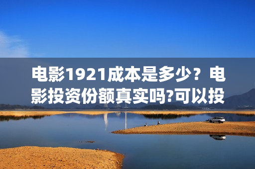 电影1921成本是多少？电影投资份额真实吗?可以投资吗?(电影1921的成本)