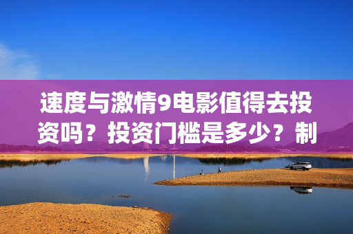 速度与激情9电影值得去投资吗?投资门槛是多少?制作成本高吗?(速度与激情9电影演员表) 速度与激情9电影值得去投资吗?投资门槛是多少?制作成本高吗?(速度与激情9电影演员表)