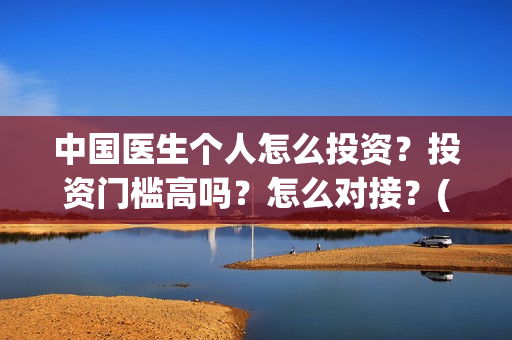 中国医生个人怎么投资?投资门槛高吗?怎么对接?(中国医生概况) 中国医生个人怎么投资?投资门槛高吗?怎么对接?(中国医生概况)