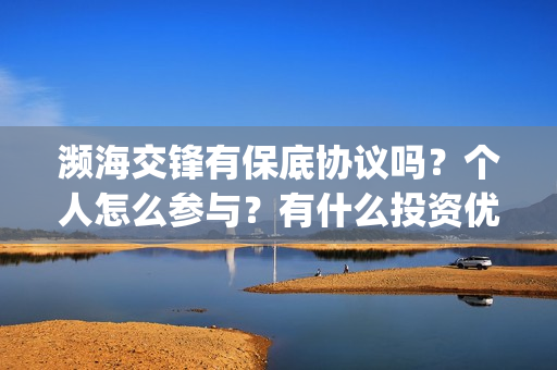 濒海交锋有保底协议吗？个人怎么参与？有什么投资优势亮点？(濒海交锋百度百科)