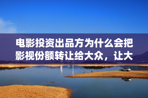电影投资出品方为什么会把影视份额转让给大众，让大众参与进来？(电影投资方出品方发行方)