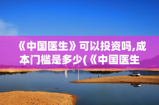 《中国医生》可以投资吗,成本门槛是多少(《中国医生》太好哭了)