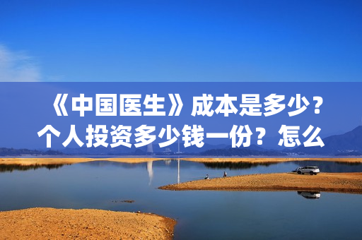 《中国医生》成本是多少？个人投资多少钱一份？怎么对接出品方？(“中国医生”)