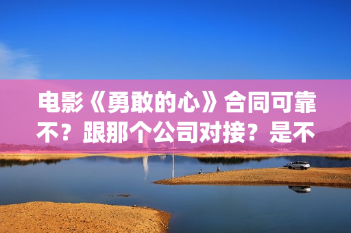 电影《勇敢的心》合同可靠不？跟那个公司对接？是不是骗局(电影勇敢的心主题曲)