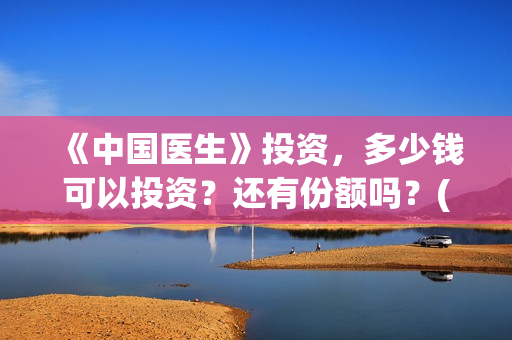 《中国医生》投资，多少钱可以投资？还有份额吗？(中国医生,预告)