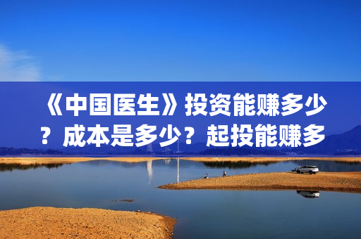 《中国医生》投资能赚多少？成本是多少？起投能赚多少钱？(《中国医生》口碑)