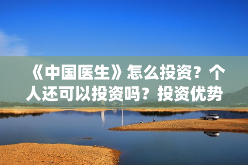 《中国医生》怎么投资?个人还可以投资吗?投资优势是什么?(《中国医生》解说) 《中国医生》怎么投资?个人还可以投资吗?投资优势是什么?(《中国医生》解说)