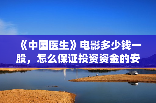 《中国医生》电影多少钱一股,怎么保证投资资金的安全?(中国医生电视剧免费观看) 《中国医生》电影多少钱一股,怎么保证投资资金的安全?(中国医生电视剧免费观看)