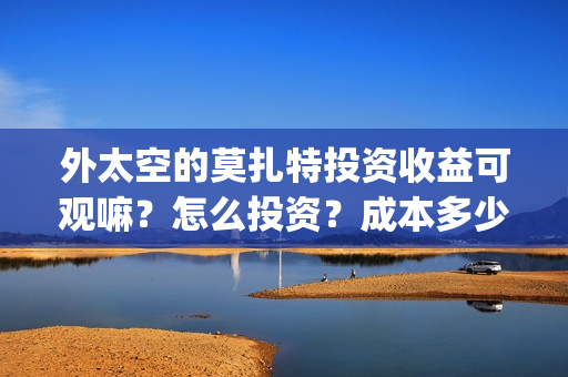 外太空的莫扎特投资收益可观嘛？怎么投资？成本多少？上映时间？(外太空的莫扎特 电影)