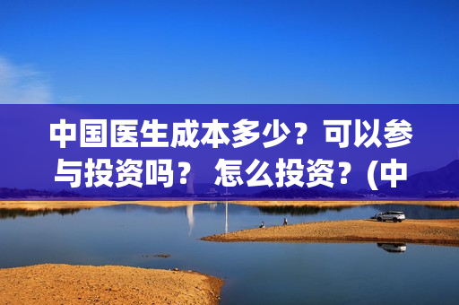 中国医生成本多少?可以参与投资吗? 怎么投资?(中国医生价钱) 中国医生成本多少?可以参与投资吗? 怎么投资?(中国医生价钱)