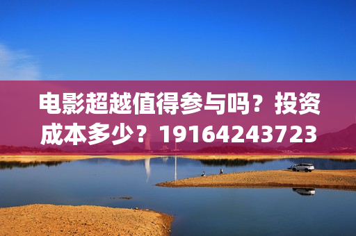 电影超越值得参与吗?投资成本多少?19164243723(超越电影演的啥) 电影超越值得参与吗?投资成本多少?19164243723(超越电影演的啥)