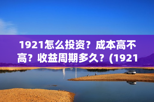 1921怎么投资？成本高不高？收益周期多久？(1921投资赚钱吗)