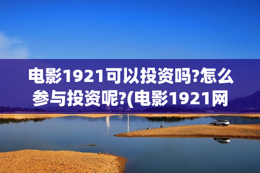 电影1921可以投资吗?怎么参与投资呢?(电影1921网上能看吗)