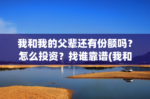 我和我的父辈还有份额吗？怎么投资？找谁靠谱(我和我的父辈什么)