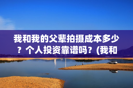 我和我的父辈拍摄成本多少？个人投资靠谱吗？(我和我的父辈 制片)