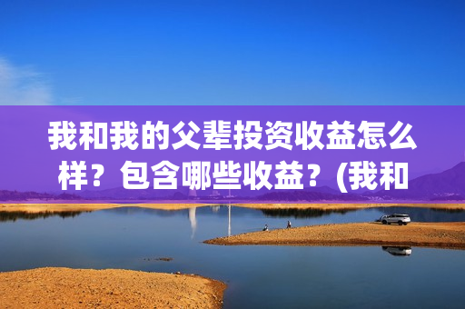我和我的父辈投资收益怎么样？包含哪些收益？(我和我的父辈最后宣布)