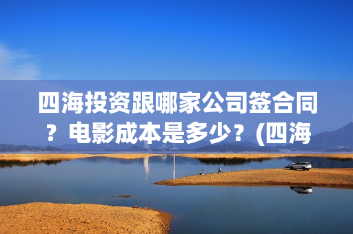 四海投资跟哪家公司签合同？电影成本是多少？(四海投资方)