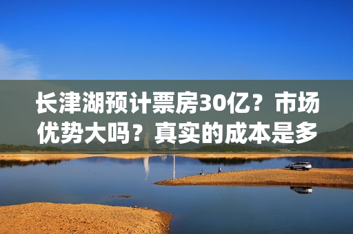 长津湖预计票房30亿？市场优势大吗？真实的成本是多少？(长津湖预计票房多少亿)
