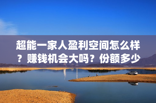 超能一家人盈利空间怎么样？赚钱机会大吗？份额多少钱一份？(超能一家人投资门槛高吗?)