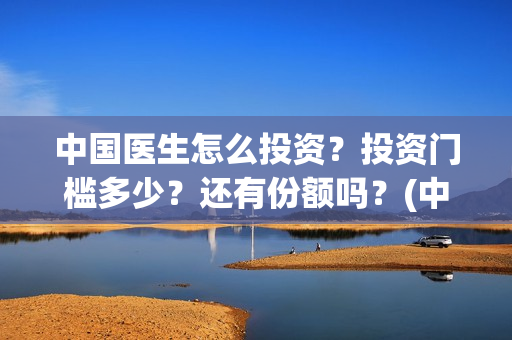 中国医生怎么投资？投资门槛多少？还有份额吗？(中国医生怎么免费)